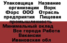 Упаковщица › Название организации ­ Ворк Форс, ООО › Отрасль предприятия ­ Пищевая промышленность › Минимальный оклад ­ 24 000 - Все города Работа » Вакансии   . Ивановская обл.